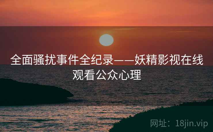 全面骚扰事件全纪录——妖精影视在线观看公众心理