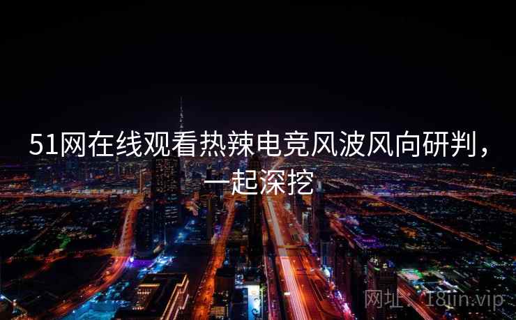 51网在线观看热辣电竞风波风向研判,一起深挖