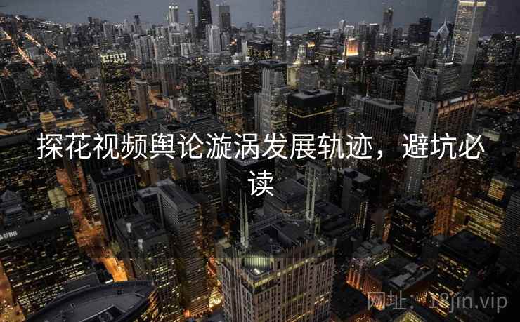 探花视频舆论漩涡发展轨迹，避坑必读
