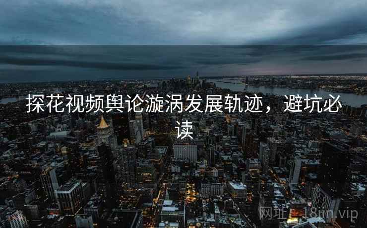 探花视频舆论漩涡发展轨迹，避坑必读