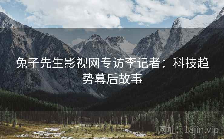 兔子先生影视网专访李记者：科技趋势幕后故事