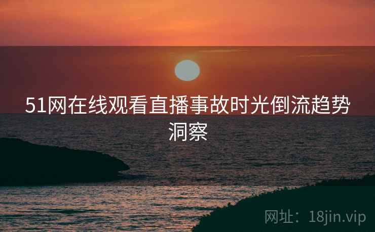 51网在线观看直播事故时光倒流趋势洞察