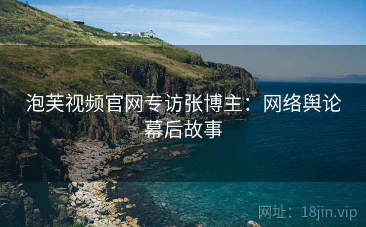 泡芙视频官网专访张博主：网络舆论幕后故事