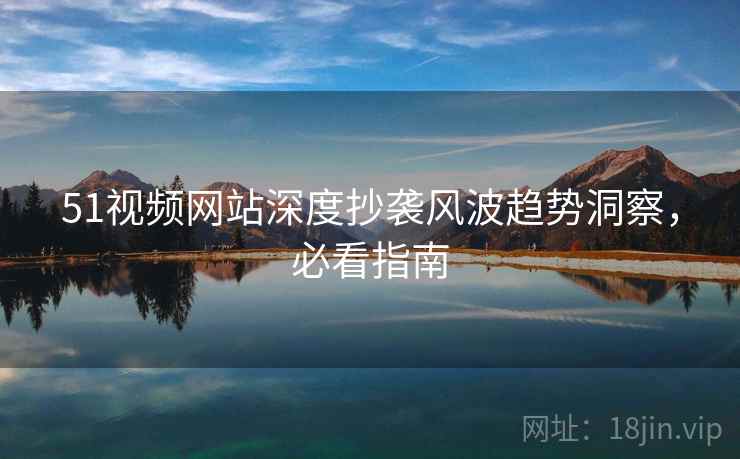 51视频网站深度抄袭风波趋势洞察，必看指南