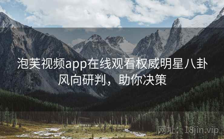 泡芙视频app在线观看权威明星八卦风向研判，助你决策