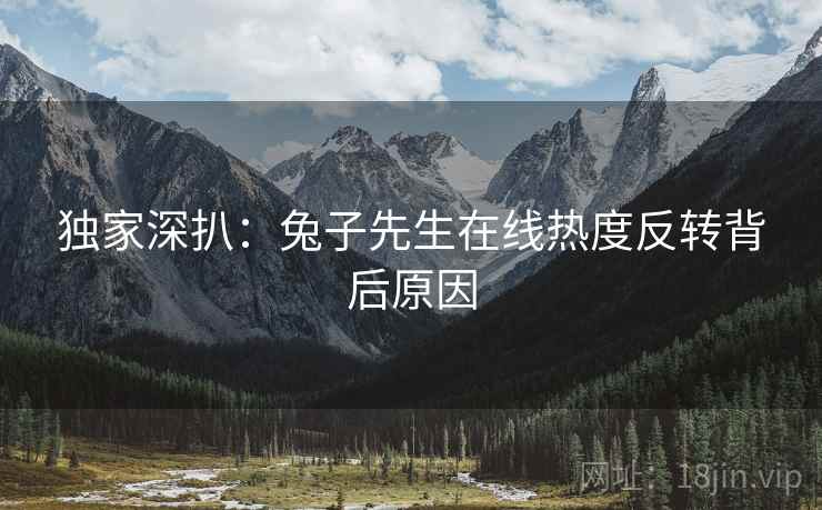 独家深扒：兔子先生在线热度反转背后原因