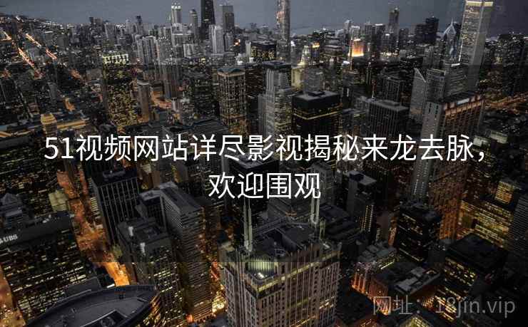 51视频网站详尽影视揭秘来龙去脉，欢迎围观