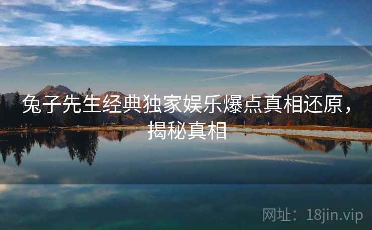 兔子先生经典独家娱乐爆点真相还原，揭秘真相