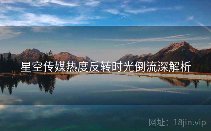 星空传媒热度反转时光倒流深解析
