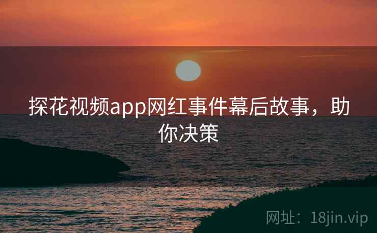 探花视频app网红事件幕后故事，助你决策