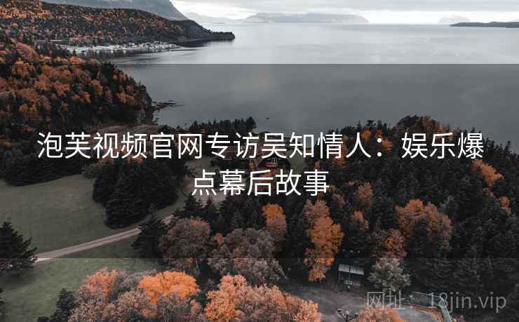 泡芙视频官网专访吴知情人：娱乐爆点幕后故事