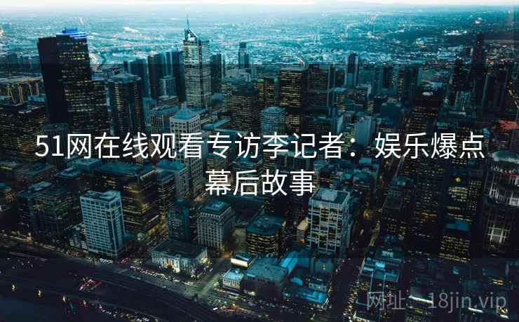 51网在线观看专访李记者：娱乐爆点幕后故事