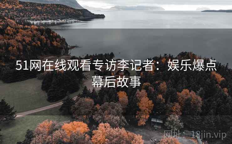 51网在线观看专访李记者：娱乐爆点幕后故事