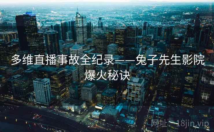 多维直播事故全纪录——兔子先生影院爆火秘诀