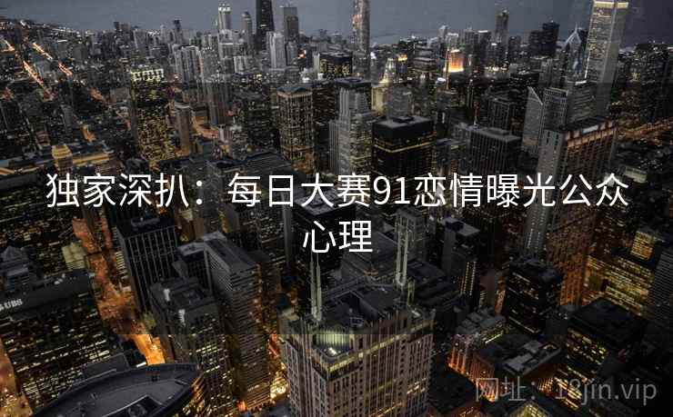 独家深扒：每日大赛91恋情曝光公众心理