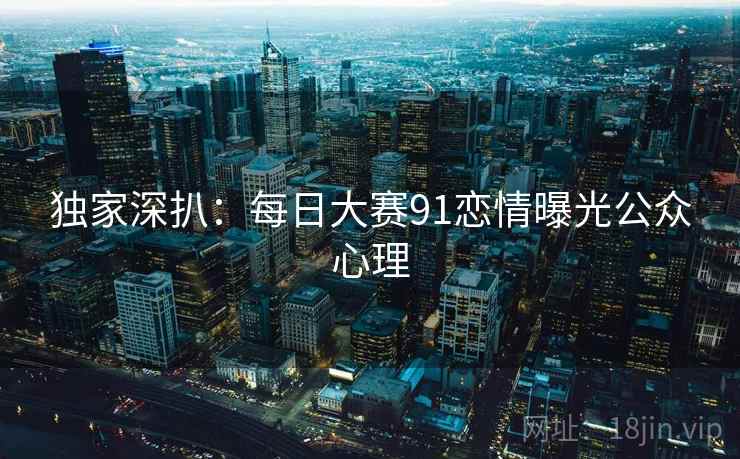 独家深扒：每日大赛91恋情曝光公众心理