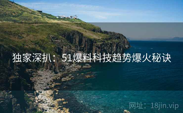 独家深扒：51爆料科技趋势爆火秘诀