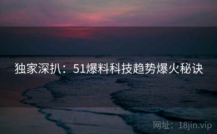 独家深扒：51爆料科技趋势爆火秘诀