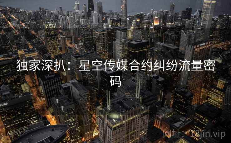 独家深扒：星空传媒合约纠纷流量密码