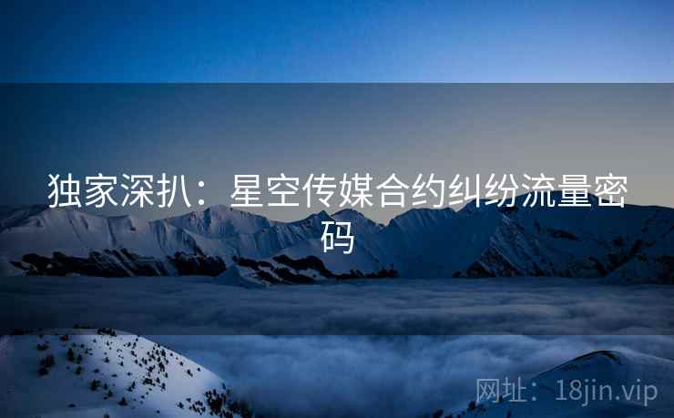 独家深扒：星空传媒合约纠纷流量密码