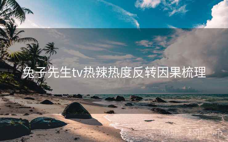 兔子先生tv热辣热度反转因果梳理