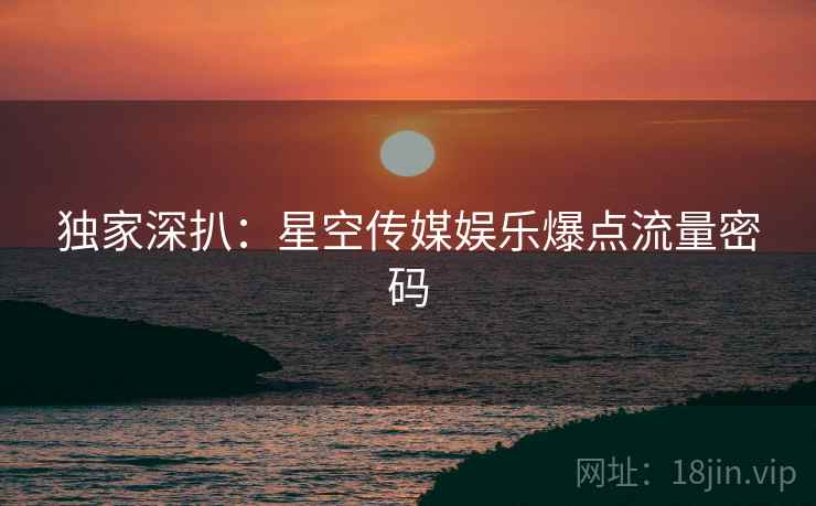 独家深扒：星空传媒娱乐爆点流量密码