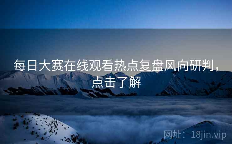 每日大赛在线观看热点复盘风向研判，点击了解