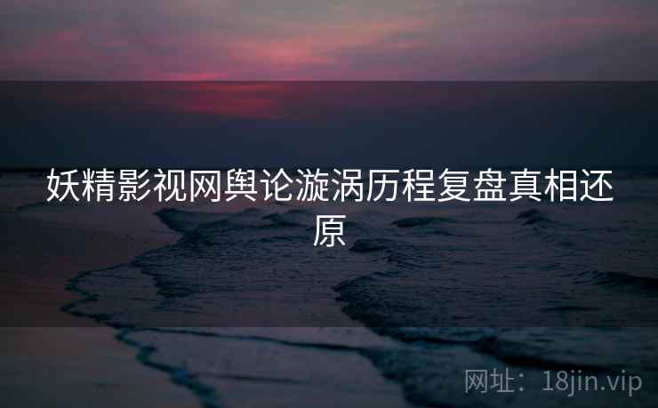 妖精影视网舆论漩涡历程复盘真相还原