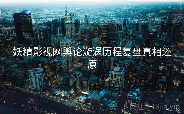 妖精影视网舆论漩涡历程复盘真相还原