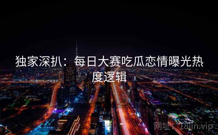 独家深扒：每日大赛吃瓜恋情曝光热度逻辑