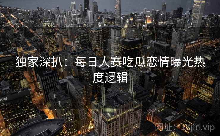 独家深扒：每日大赛吃瓜恋情曝光热度逻辑