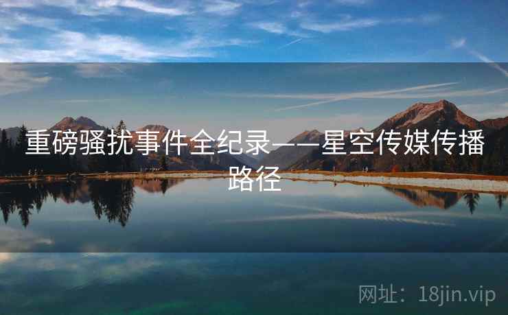 重磅骚扰事件全纪录——星空传媒传播路径