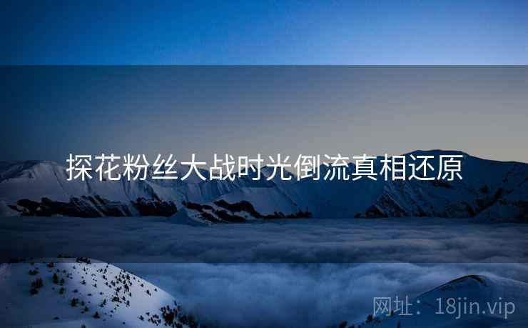 探花粉丝大战时光倒流真相还原