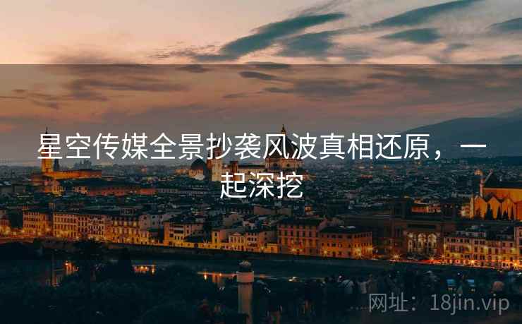 星空传媒全景抄袭风波真相还原，一起深挖