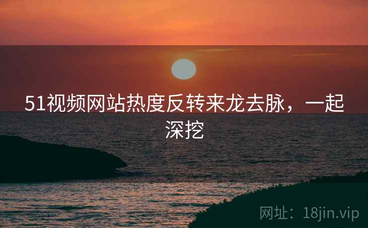 51视频网站热度反转来龙去脉，一起深挖