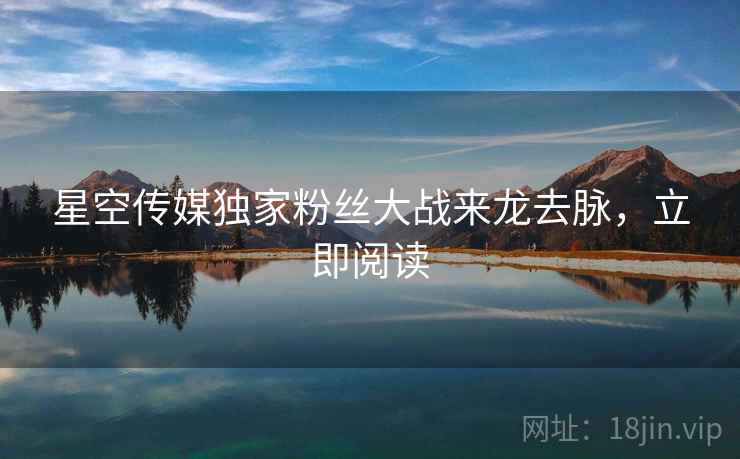 星空传媒独家粉丝大战来龙去脉，立即阅读