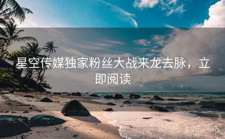 星空传媒独家粉丝大战来龙去脉，立即阅读
