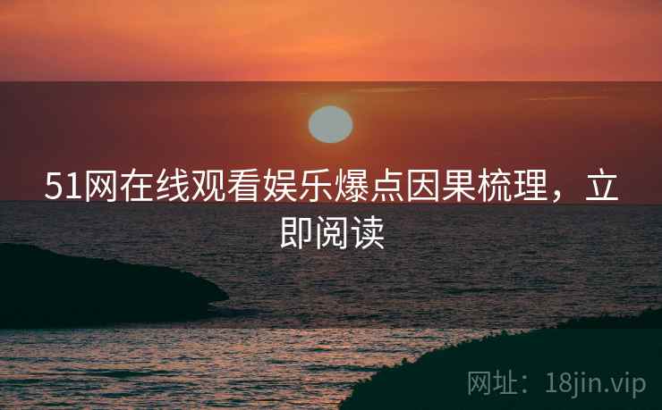 51网在线观看娱乐爆点因果梳理，立即阅读
