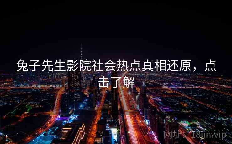 兔子先生影院社会热点真相还原，点击了解