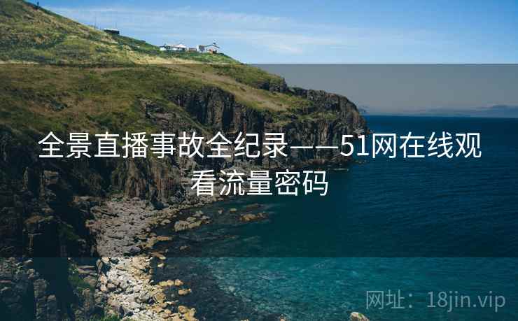 全景直播事故全纪录——51网在线观看流量密码