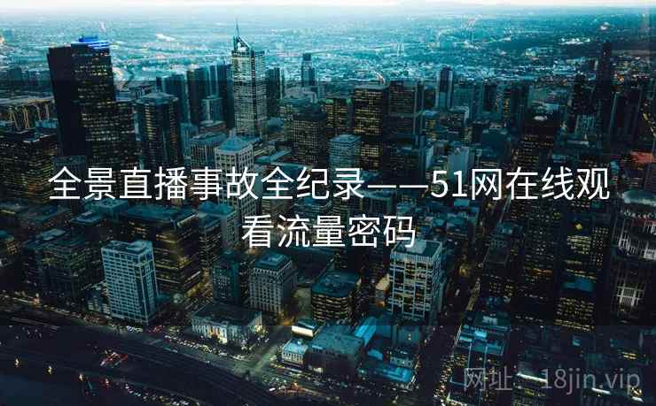 全景直播事故全纪录——51网在线观看流量密码