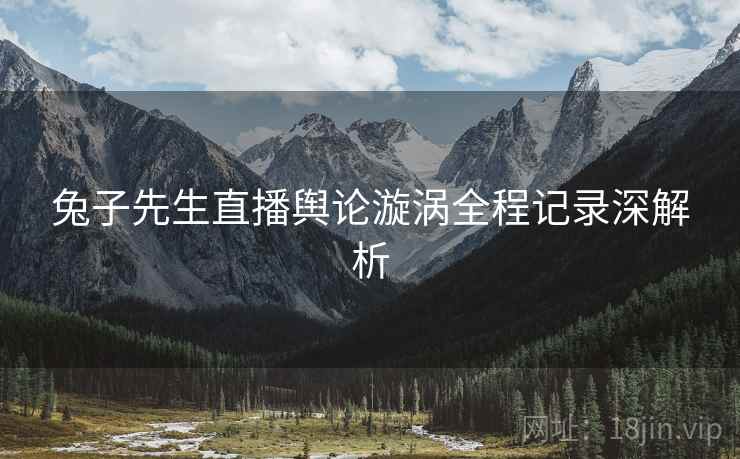 兔子先生直播舆论漩涡全程记录深解析