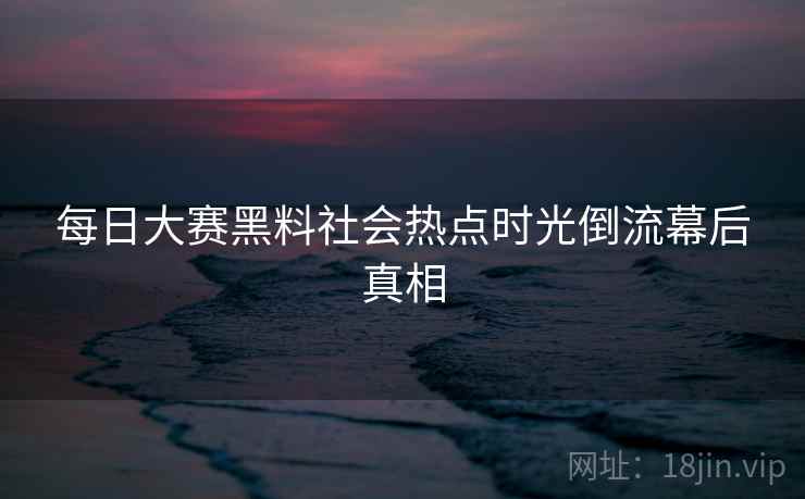 每日大赛黑料社会热点时光倒流幕后真相