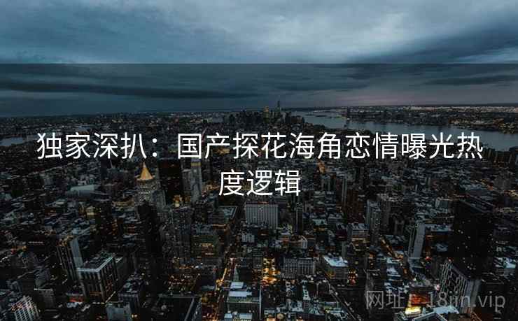 独家深扒：国产探花海角恋情曝光热度逻辑