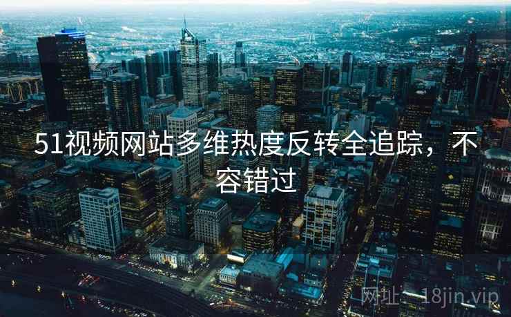 51视频网站多维热度反转全追踪，不容错过