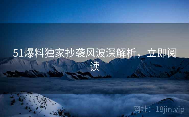 51爆料独家抄袭风波深解析，立即阅读