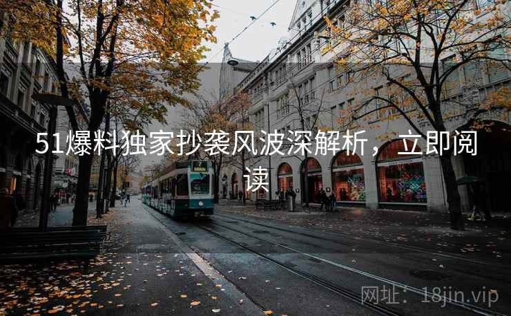 51爆料独家抄袭风波深解析，立即阅读