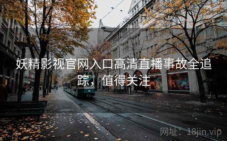 妖精影视官网入口高清直播事故全追踪，值得关注