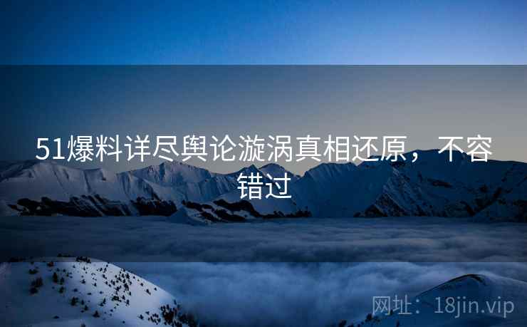 51爆料详尽舆论漩涡真相还原，不容错过