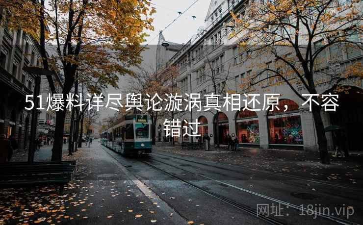 51爆料详尽舆论漩涡真相还原，不容错过